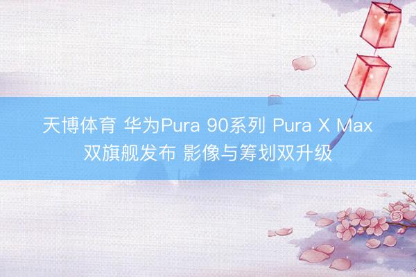 天博体育 华为Pura 90系列 Pura X Max双旗舰发布 影像与筹划双升级