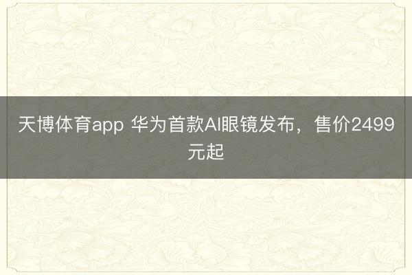 天博体育app 华为首款AI眼镜发布，售价2499元起