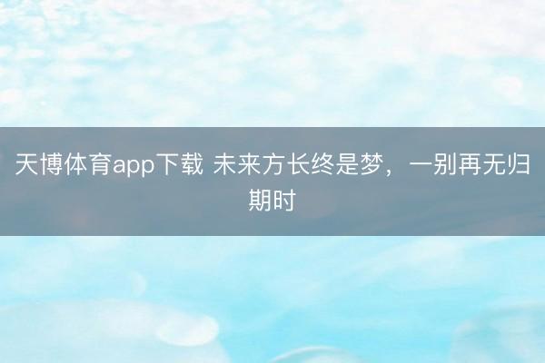 天博体育app下载 未来方长终是梦，一别再无归期时