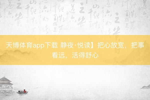 天博体育app下载 静夜·悦读】把心放宽，把事看远，活得舒心