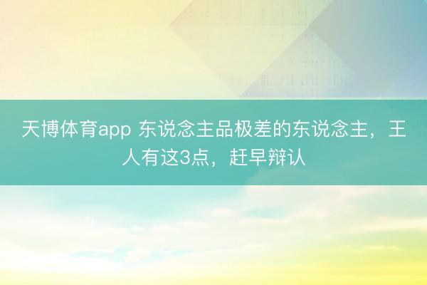 天博体育app 东说念主品极差的东说念主，王人有这3点，赶早辩认