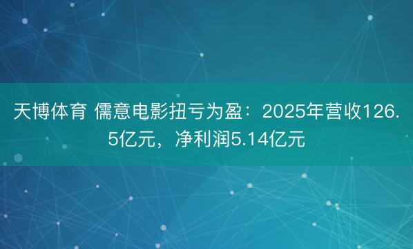 天博体育 儒意电影扭亏为盈：2025年营收126.5亿元，净利润5.14亿元
