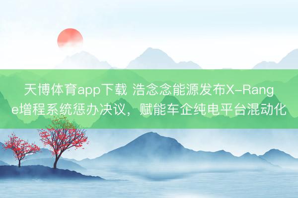 天博体育app下载 浩念念能源发布X-Range增程系统惩办决议，赋能车企纯电平台混动化