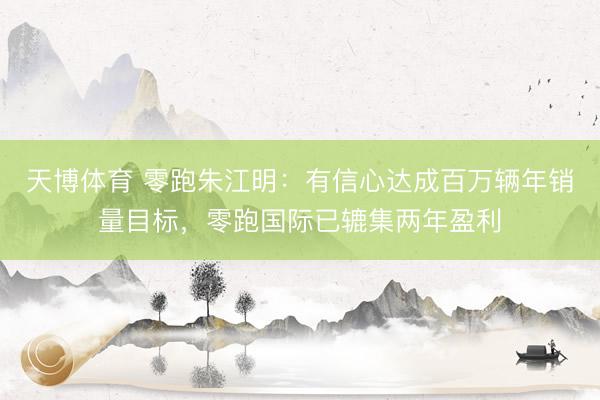 天博体育 零跑朱江明：有信心达成百万辆年销量目标，零跑国际已辘集两年盈利