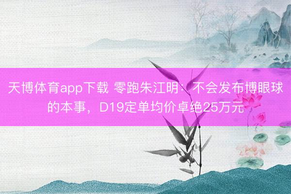 天博体育app下载 零跑朱江明：不会发布博眼球的本事，D19定单均价卓绝25万元