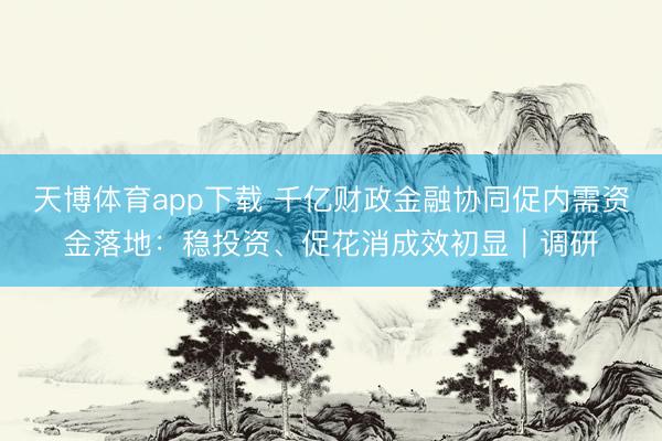 天博体育app下载 千亿财政金融协同促内需资金落地：稳投资、促花消成效初显｜调研