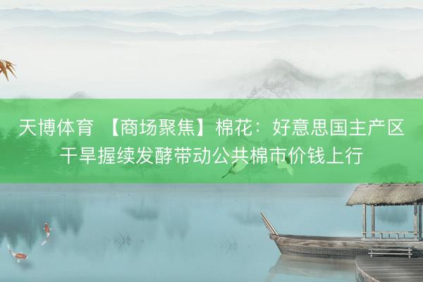 天博体育 【商场聚焦】棉花：好意思国主产区干旱握续发酵带动公共棉市价钱上行