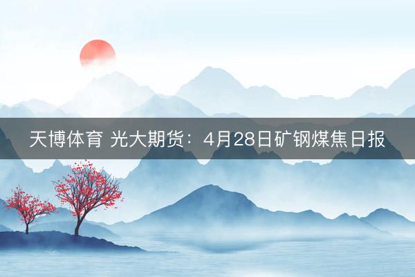 天博体育 光大期货：4月28日矿钢煤焦日报