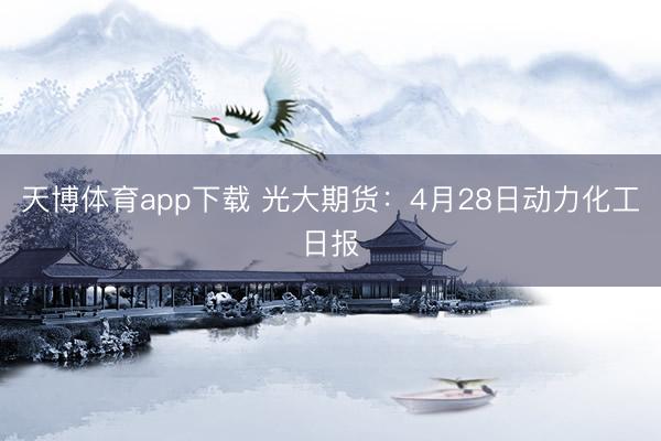 天博体育app下载 光大期货：4月28日动力化工日报