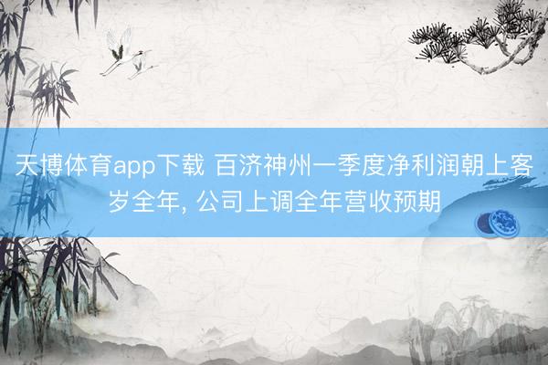 天博体育app下载 百济神州一季度净利润朝上客岁全年， 公司上调全年营收预期
