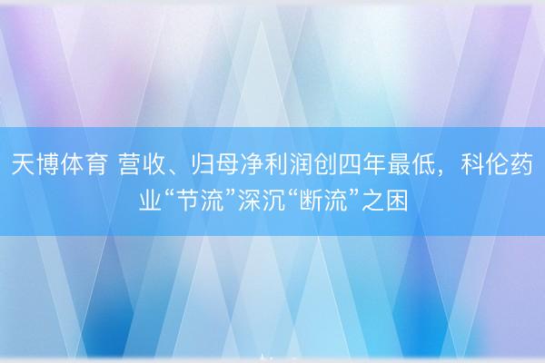 天博体育 营收、归母净利润创四年最低，科伦药业“节流”深沉“断流”之困