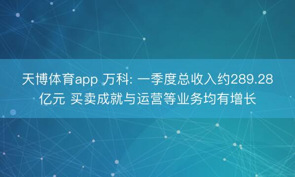 天博体育app 万科: 一季度总收入约289.28亿元 买卖成就与运营等业务均有增长