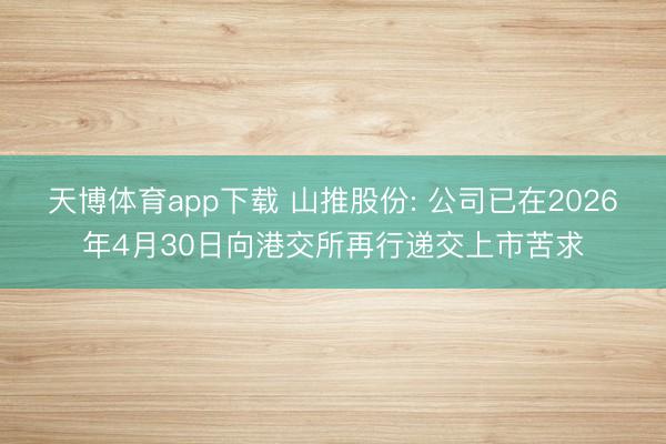 天博体育app下载 山推股份: 公司已在2026年4月30日向港交所再行递交上市苦求
