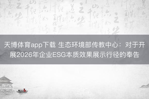 天博体育app下载 生态环境部传教中心：对于开展2026年企业ESG本质效果展示行径的奉告