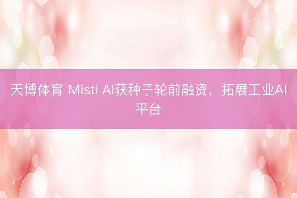 天博体育 Misti AI获种子轮前融资，拓展工业AI平台