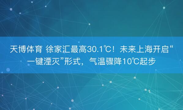 天博体育 徐家汇最高30.1℃！未来上海开启“一键湮灭”形式，气温骤降10℃起步