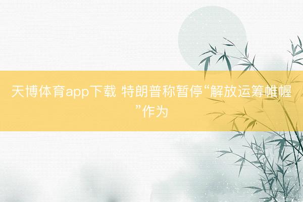 天博体育app下载 特朗普称暂停“解放运筹帷幄”作为
