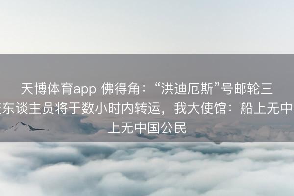 天博体育app 佛得角：“洪迪厄斯”号邮轮三名涉疫东谈主员将于数小时内转运，我大使馆：船上无中国公民