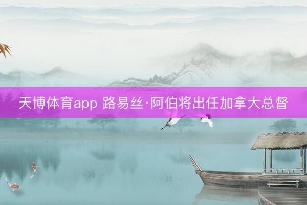 天博体育app 路易丝·阿伯将出任加拿大总督