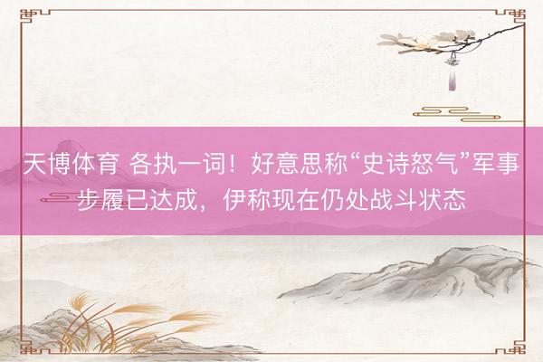 天博体育 各执一词！好意思称“史诗怒气”军事步履已达成，伊称现在仍处战斗状态