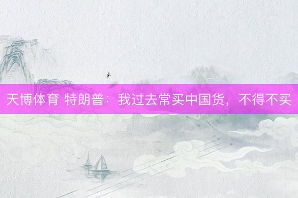 天博体育 特朗普：我过去常买中国货，不得不买