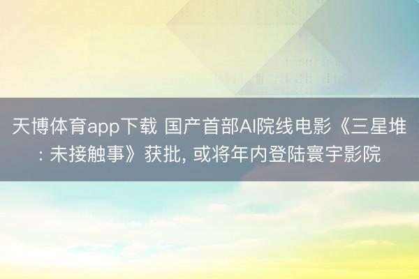 天博体育app下载 国产首部AI院线电影《三星堆: 未接触事》获批， 或将年内登陆寰宇影院