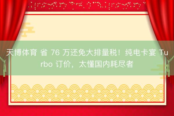 天博体育 省 76 万还免大排量税！纯电卡宴 Turbo 订价，太懂国内耗尽者
