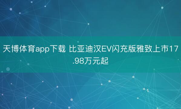 天博体育app下载 比亚迪汉EV闪充版雅致上市17.98万元起